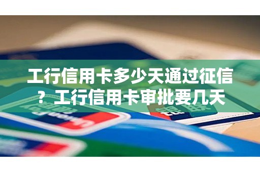 工行信用卡多少天通过征信？工行信用卡审批要几天