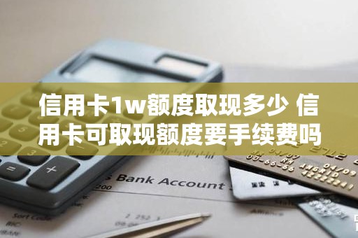 信用卡1w额度取现多少 信用卡可取现额度要手续费吗