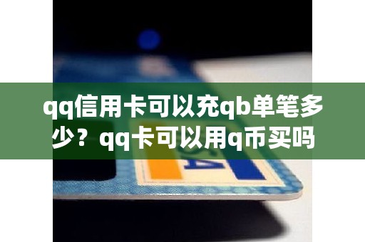 qq信用卡可以充qb单笔多少？qq卡可以用q币买吗