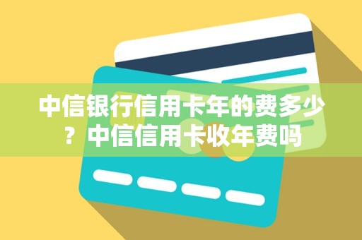 中信银行信用卡年的费多少？中信信用卡收年费吗