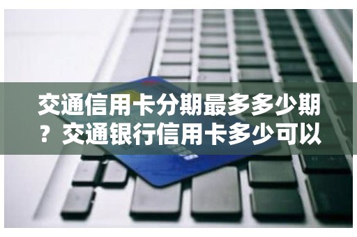 交通信用卡分期最多多少期？交通银行信用卡多少可以分期