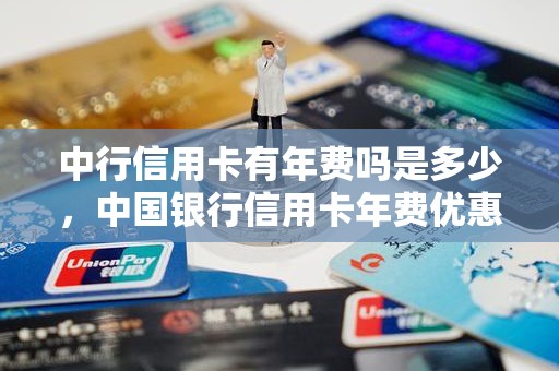 中行信用卡有年费吗是多少，中国银行信用卡年费优惠政策