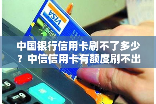 中国银行信用卡刷不了多少？中信信用卡有额度刷不出来