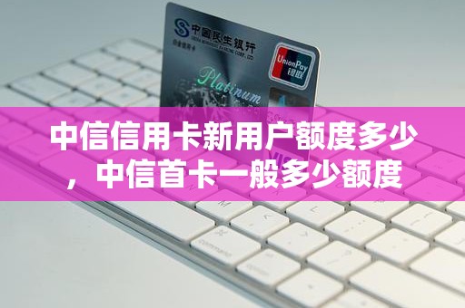 中信信用卡新用户额度多少，中信首卡一般多少额度