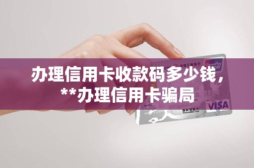 办理信用卡收款码多少钱，**办理信用卡骗局