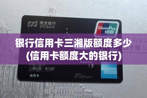 银行信用卡三湘版额度多少(信用卡额度大的银行)