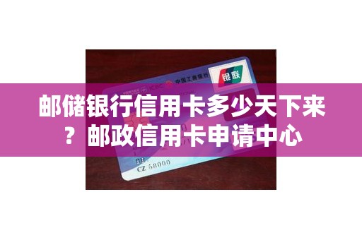 邮储银行信用卡多少天下来？邮政信用卡申请中心