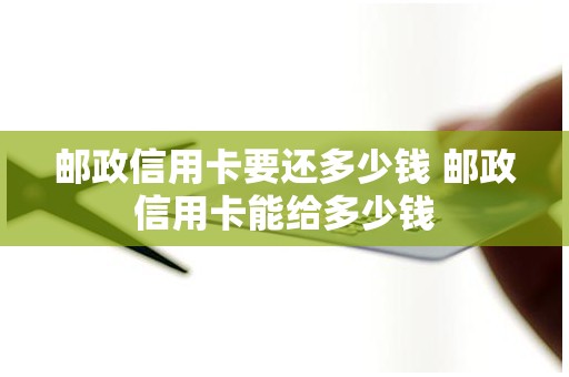 邮政信用卡要还多少钱 邮政信用卡能给多少钱
