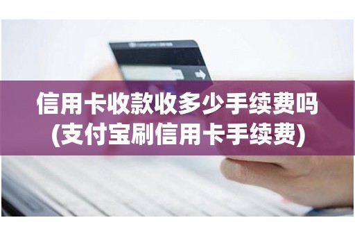 信用卡收款收多少手续费吗(支付宝刷信用卡手续费)