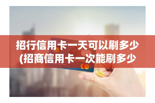 招行信用卡一天可以刷多少(招商信用卡一次能刷多少)