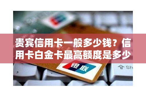 贵宾信用卡一般多少钱？信用卡白金卡最高额度是多少