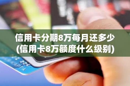 信用卡分期8万每月还多少(信用卡8万额度什么级别)