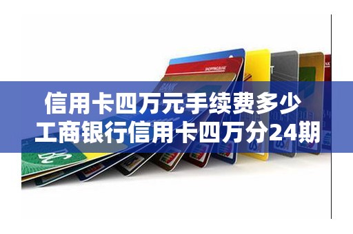 信用卡四万元手续费多少 工商银行信用卡四万分24期