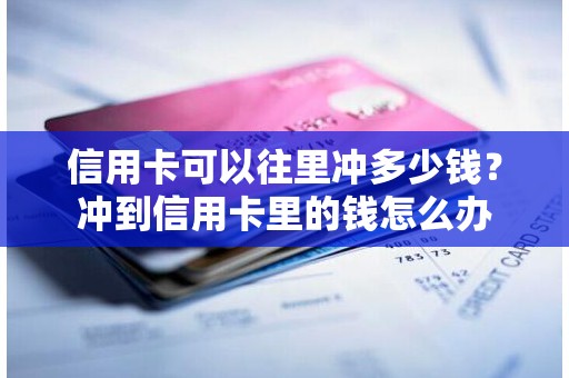 信用卡可以往里冲多少钱？冲到信用卡里的钱怎么办