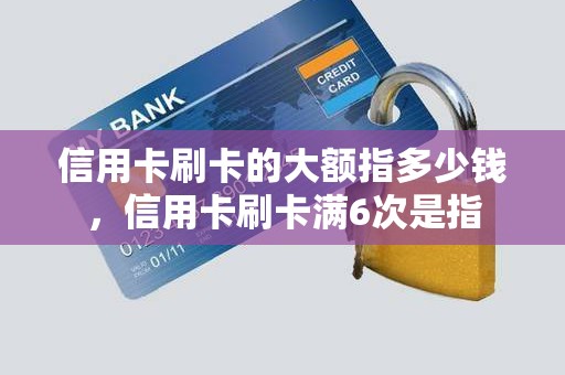 信用卡刷卡的大额指多少钱，信用卡刷卡满6次是指