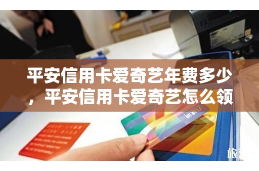 平安信用卡爱奇艺年费多少，平安信用卡爱奇艺怎么领取