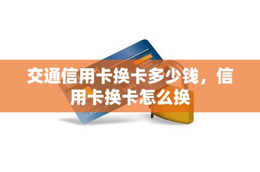 交通信用卡换卡多少钱，信用卡换卡怎么换