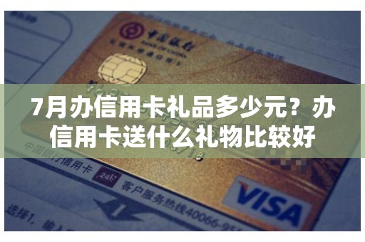 7月办信用卡礼品多少元？办信用卡送什么礼物比较好