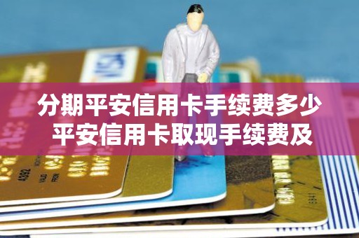 分期平安信用卡手续费多少 平安信用卡取现手续费及利息