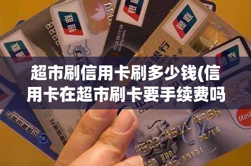 超市刷信用卡刷多少钱(信用卡在超市刷卡要手续费吗)