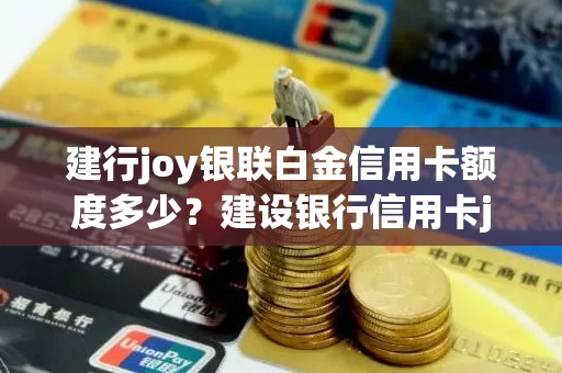 建行joy银联白金信用卡额度多少？建设银行信用卡joy卡c标白额度多少