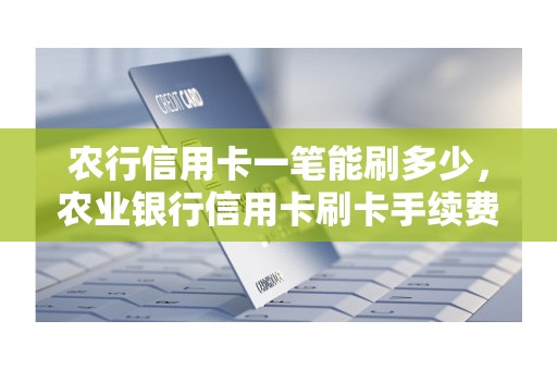 农行信用卡一笔能刷多少，农业银行信用卡刷卡手续费是多少
