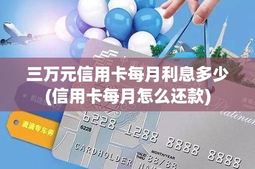 三万元信用卡每月利息多少(信用卡每月怎么还款)
