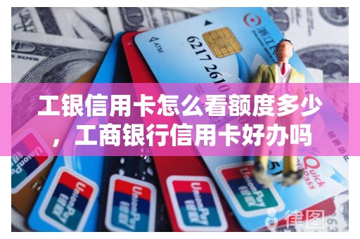 工银信用卡怎么看额度多少，工商银行信用卡好办吗