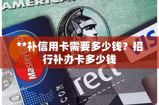 **补信用卡需要多少钱？招行补办卡多少钱