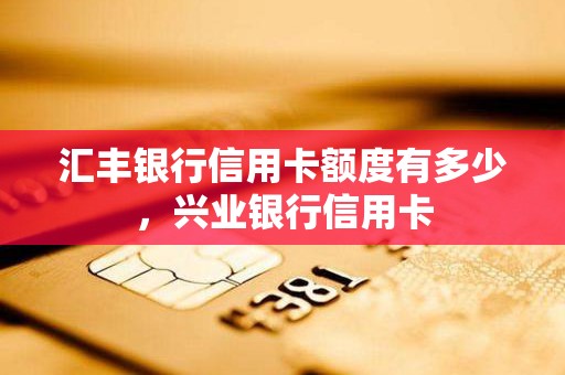 汇丰银行信用卡额度有多少，兴业银行信用卡