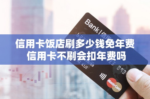 信用卡饭店刷多少钱免年费 信用卡不刷会扣年费吗