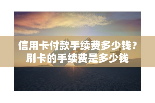 信用卡付款手续费多少钱？刷卡的手续费是多少钱