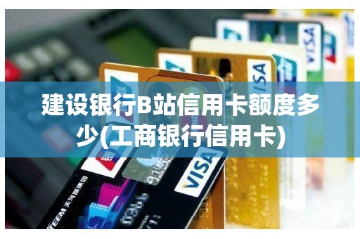 建设银行B站信用卡额度多少(工商银行信用卡)