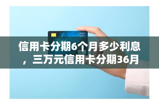 信用卡分期6个月多少利息，三万元信用卡分期36月