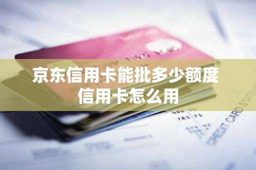 京东信用卡能批多少额度 信用卡怎么用