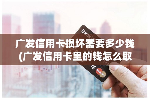 广发信用卡损坏需要多少钱(广发信用卡里的钱怎么取出来)