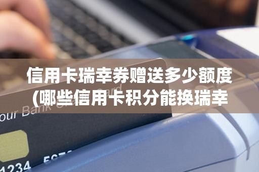 信用卡瑞幸券赠送多少额度(哪些信用卡积分能换瑞幸咖啡)