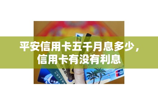 平安信用卡五千月息多少，信用卡有没有利息