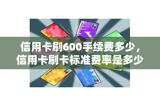 信用卡刷600手续费多少，信用卡刷卡标准费率是多少