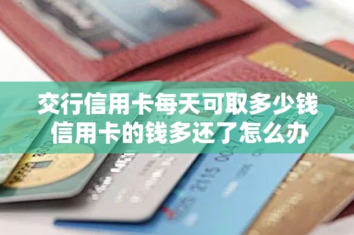 交行信用卡每天可取多少钱 信用卡的钱多还了怎么办