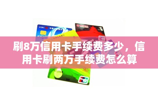 刷8万信用卡手续费多少，信用卡刷两万手续费怎么算