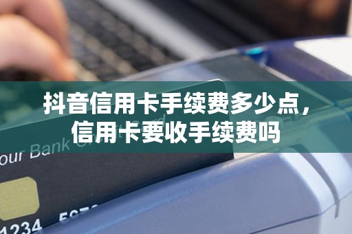 抖音信用卡手续费多少点，信用卡要收手续费吗