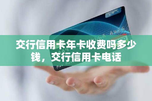 交行信用卡年卡收费吗多少钱，交行信用卡电话
