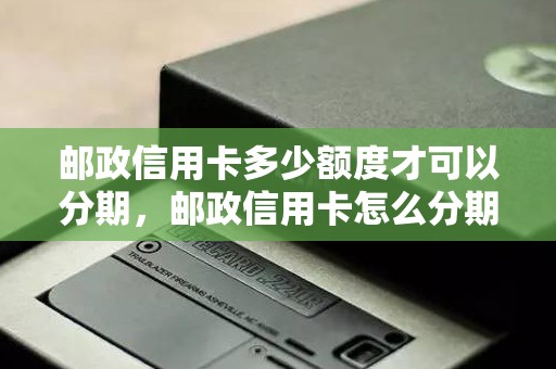 邮政信用卡多少额度才可以分期，邮政信用卡怎么分期还款方式
