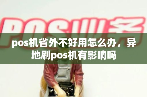 pos机省外不好用怎么办,异地刷pos机有影响吗 pos机省外不好用怎么办,异地刷pos机有影响吗