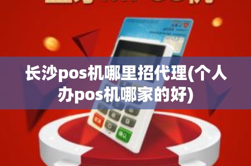 长沙pos机哪里招代理(个人办pos机哪家的好)