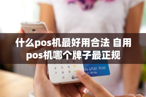 什么pos机最好用合法 自用pos机哪个牌子最正规 什么pos机最好用合法 自用pos机哪个牌子最正规