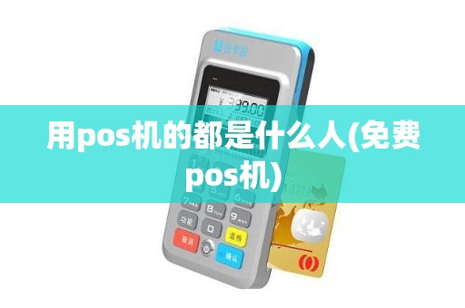 用pos机的都是什么人(免费pos机)