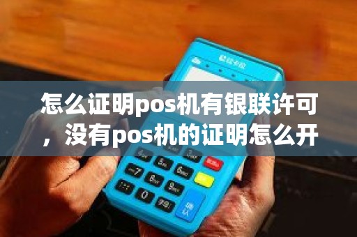 怎么证明pos机有银联许可，没有pos机的证明怎么开