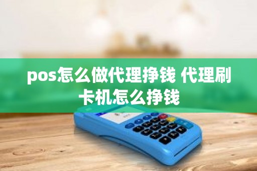 pos怎么做代理挣钱 代理刷卡机怎么挣钱